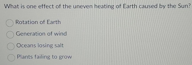 What is one effect of the uneven heating of Earth caused by the Sun?
Rotation of Earth
Generation of wind
Oceans losing salt
Plants failing to grow