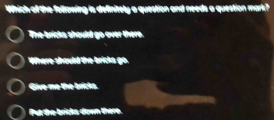 Which of the following is definitely a question and needs a question mark?
The brics should go over there.
Where should the bricks go.
Give me the bricks.
Put the bricks down there.