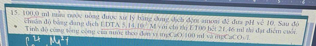 100,0 ml mẫu nước uồng được xử lý bằng dụng dịch đệm amoni đề đưa pH về 10. Sau đó 
chuân độ bằng dung địch EDT A5,14.10^3M với chỉ thị ET00 hết 21.46 ml thì đạt điểm cuối. 
Tịnh độ cứng tộng cộng của nước theo đơn vị mgCaO. 100 ml và mgCaCOvI.