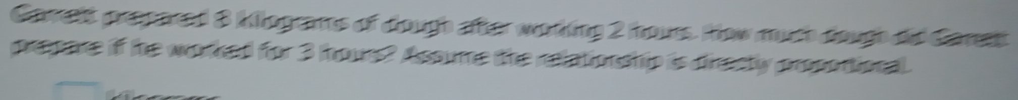 Carelt prspaeed 3 kiiogeams of dough after worling 2 hous. How mch dough de Carest 
prepare if the worked for 3 hows? Assume the relationship is diracty prosotional.