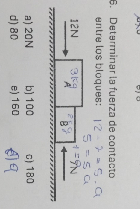 Determinar la fuerza de contacto
entre los bloques:
12N
A
B
a) 20N b) 100 c) 180
d) 80 e) 160