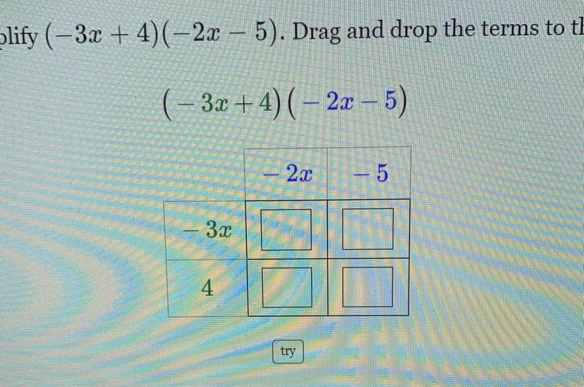 plify (-3x+4)(-2x-5). Drag and drop the terms to tl
(-3x+4)(-2x-5)
try