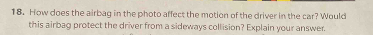 How does the airbag in the photo affect the motion of the driver in the car? Would 
this airbag protect the driver from a sideways collision? Explain your answer.