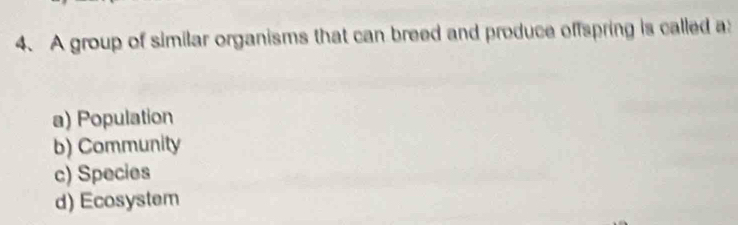 A group of similar organisms that can breed and produce offspring is called a
a) Population
b) Community
c) Species
d) Ecosystem