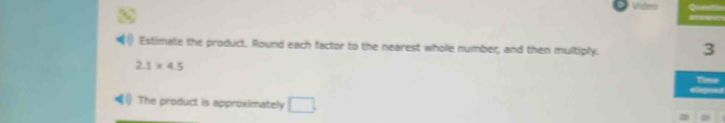 (1) Estimate the product. Round each factor to the nearest whole number; and then multiply.
3
2.1* 4.5
1) The product is approximately □.