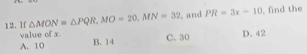 If △ MON=△ PQR, MO=20, MN=32 , and PR=3x-10 , find the
value of x. D、 42
A. 10 B. 14
C. 30