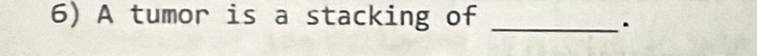 A tumor is a stacking of_ 
.