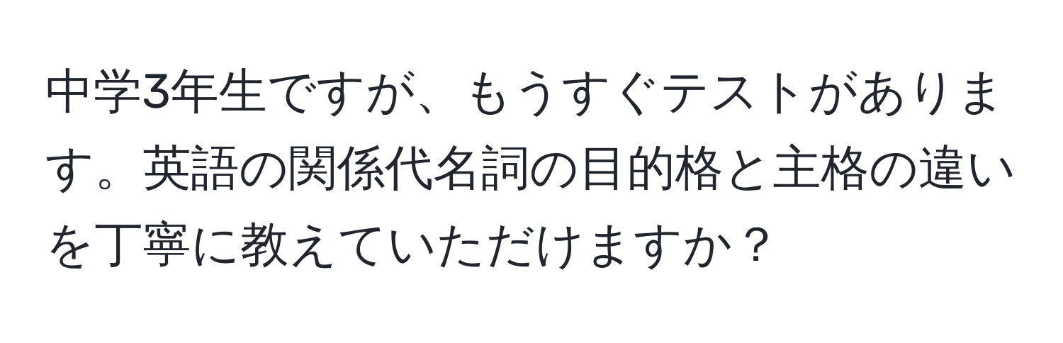 中学3年生ですが、もうすぐテストがあります。英語の関係代名詞の目的格と主格の違いを丁寧に教えていただけますか？