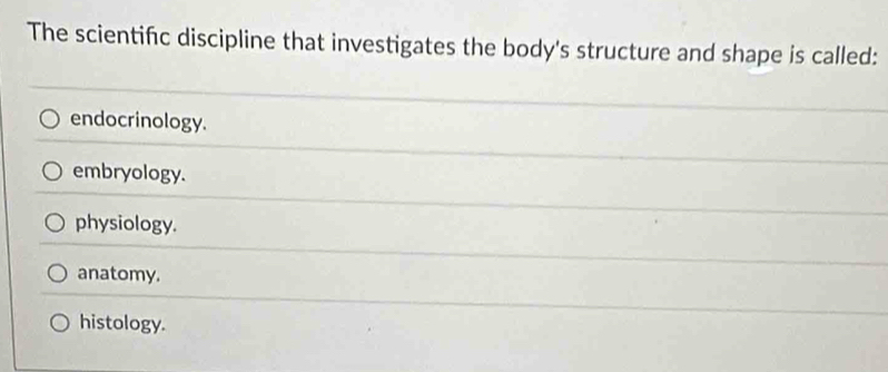 The scientifc discipline that investigates the body's structure and shape is called:
endocrinology.
embryology.
physiology.
anatomy.
histology.