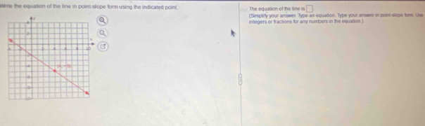 Wrse the equation of the line in point-slope form using the indicated point. The equation of the line is □
(Simplify your answer. Type an equation. Type your answer in point slope form. Use
integers or fractions for any numbers in the equation .)