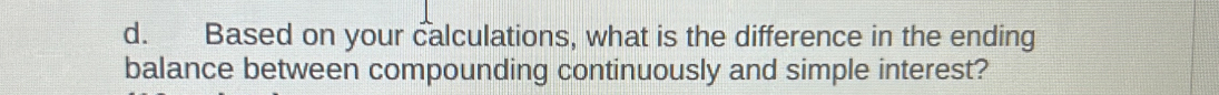 Based on your calculations, what is the difference in the ending 
balance between compounding continuously and simple interest?