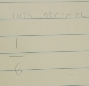 INTO DECImAL
 1/6 