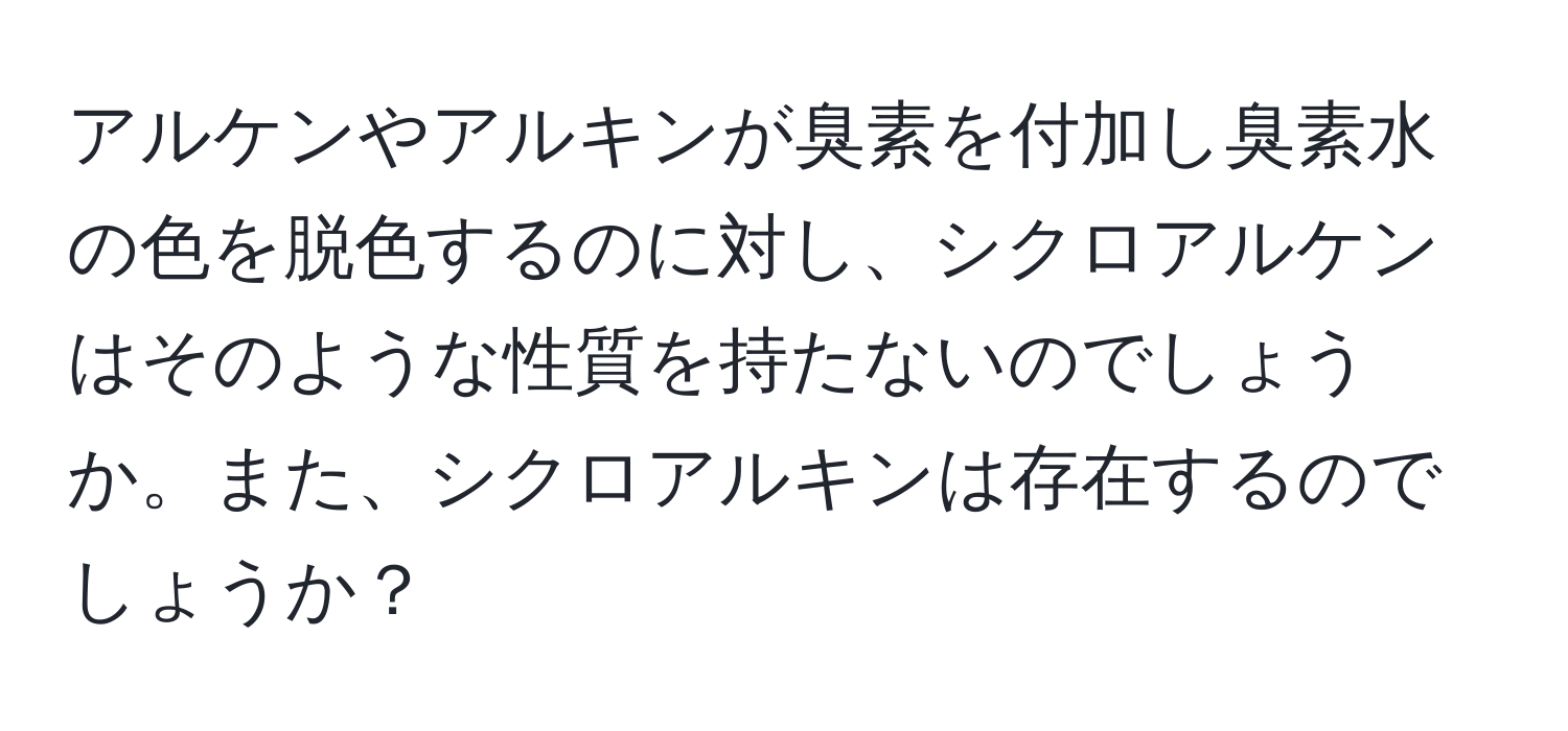 アルケンやアルキンが臭素を付加し臭素水の色を脱色するのに対し、シクロアルケンはそのような性質を持たないのでしょうか。また、シクロアルキンは存在するのでしょうか？