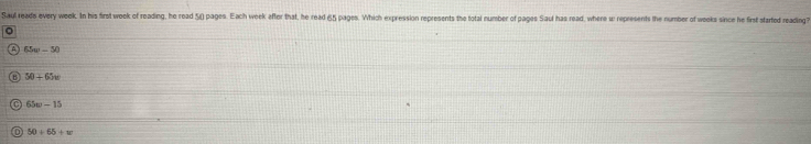 Saul reads every week. In his first week of reading, he read 5() pages. Each week after that, he read 65 pages. Which expression represents the total number of pages Saul has read, where u: represents the number of weoks since he first started reading?

65w-30
50+65=
65w-15
50+65+w