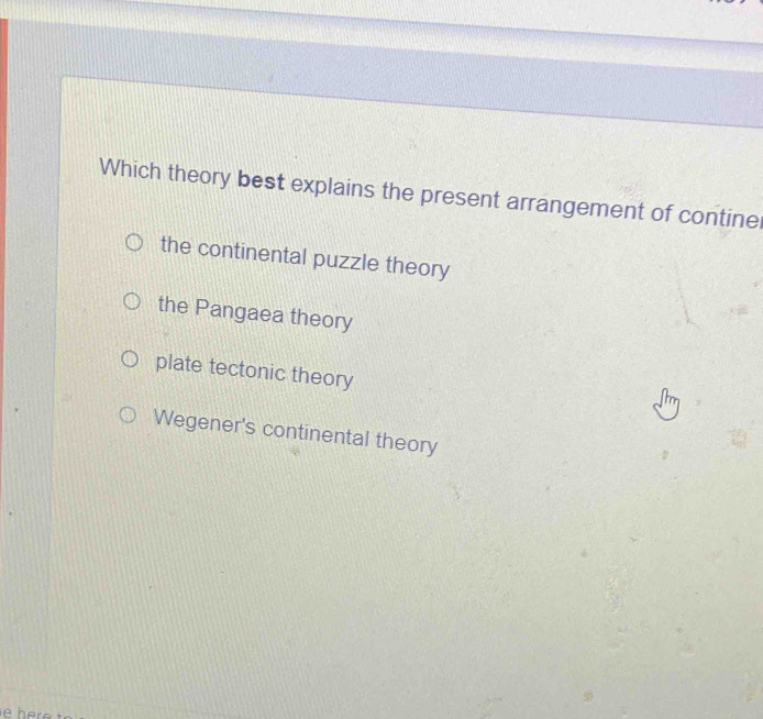 Which theory best explains the present arrangement of contine
the continental puzzle theory
the Pangaea theory
plate tectonic theory
Wegener's continental theory