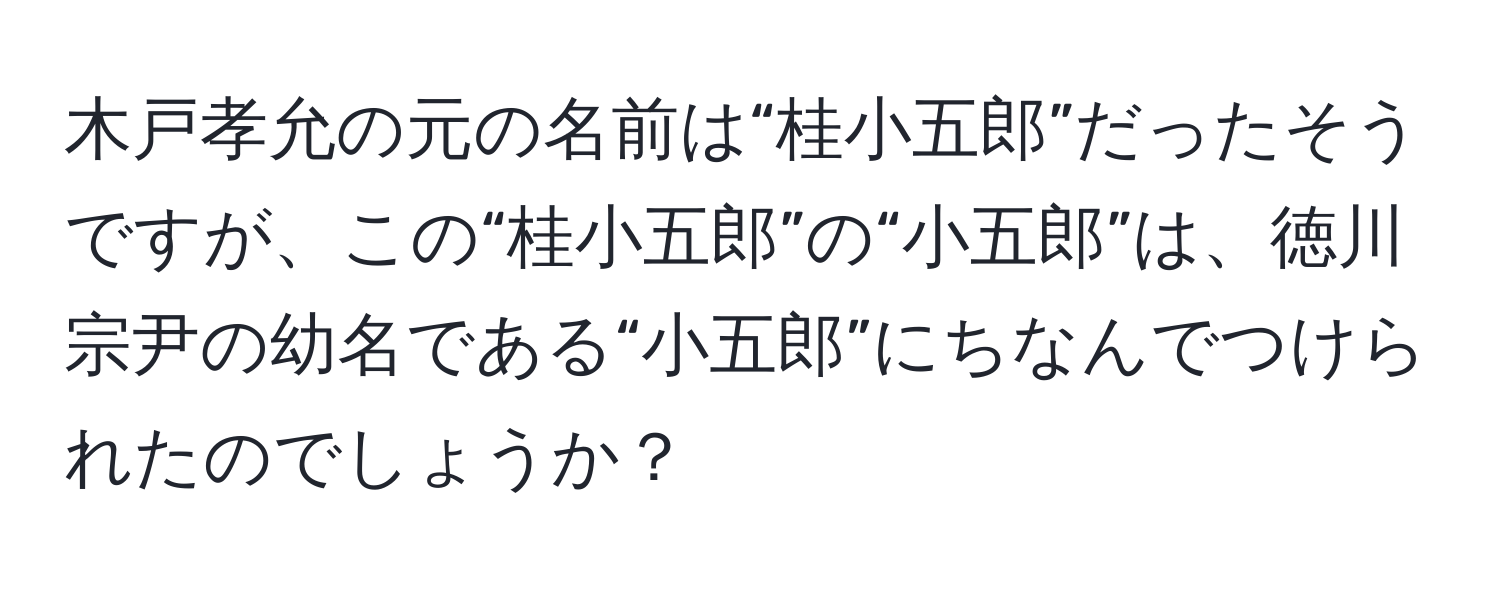 木戸孝允の元の名前は“桂小五郎”だったそうですが、この“桂小五郎”の“小五郎”は、徳川宗尹の幼名である“小五郎”にちなんでつけられたのでしょうか？