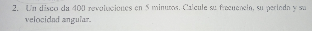 Un disco da 400 revoluciones en 5 minutos. Calcule su frecuencia, su periodo y su 
velocidad angular.