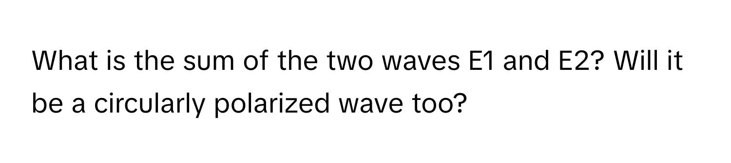 What is the sum of the two waves E1 and E2? Will it be a circularly polarized wave too?