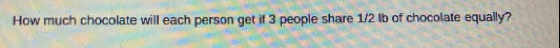 How much chocolate will each person get if 3 people share 1/2 lb of chocolate equally?
