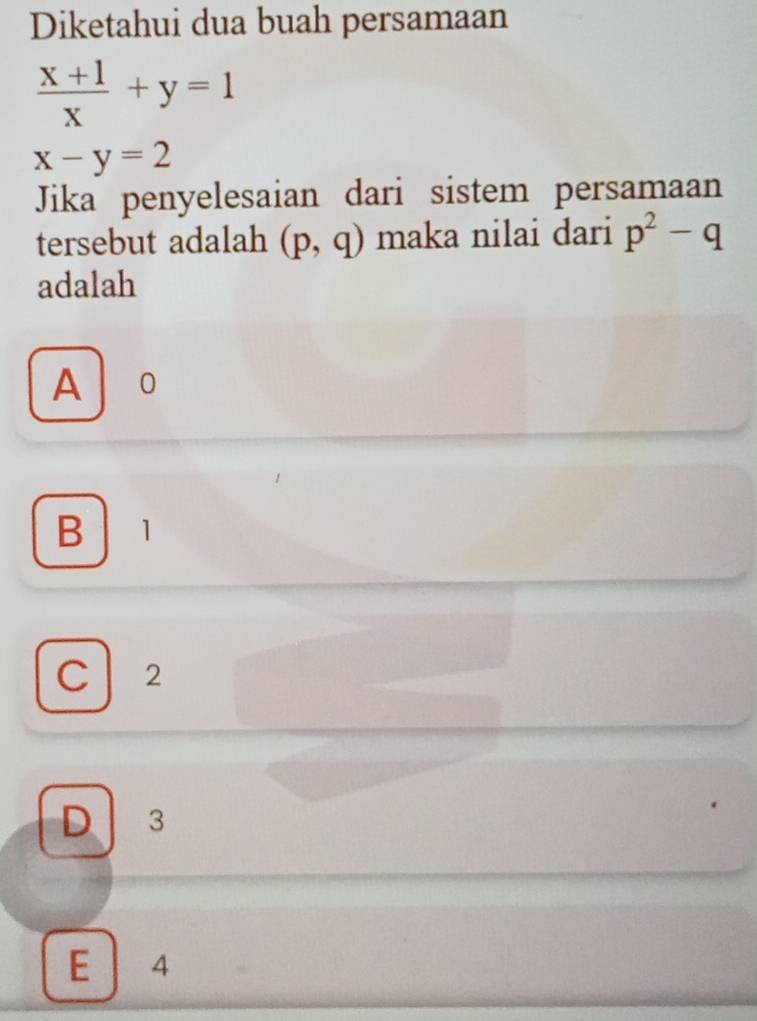 Diketahui dua buah persamaan
 (x+1)/x +y=1
x-y=2
Jika penyelesaian dari sistem persamaan
tersebut adalah (p,q) maka nilai dari p^2-q
adalah
A 10
B 1
C 2
D 3
E 4