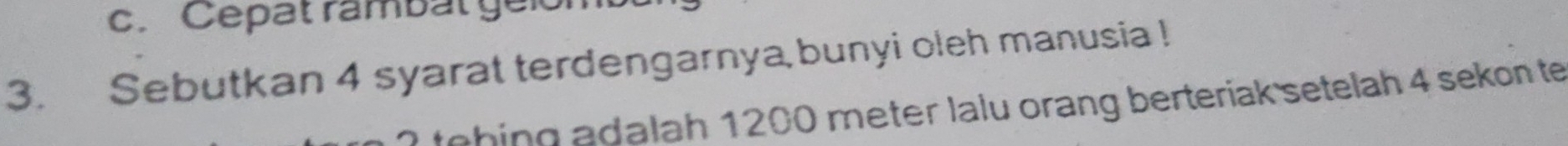 Cepat rambat gélol 
3. Sebutkan 4 syarat terdengarnya bunyi oleh manusia ! 
tehing adalah 1200 meter lalu orang berteriak setelah 4 sekon te