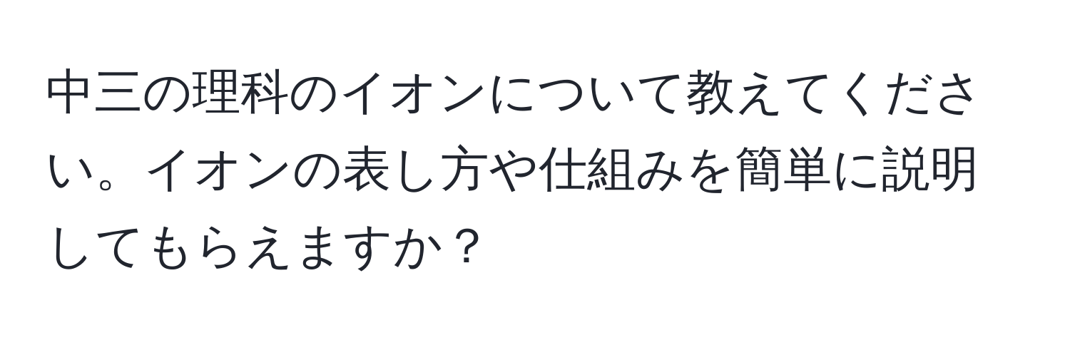 中三の理科のイオンについて教えてください。イオンの表し方や仕組みを簡単に説明してもらえますか？