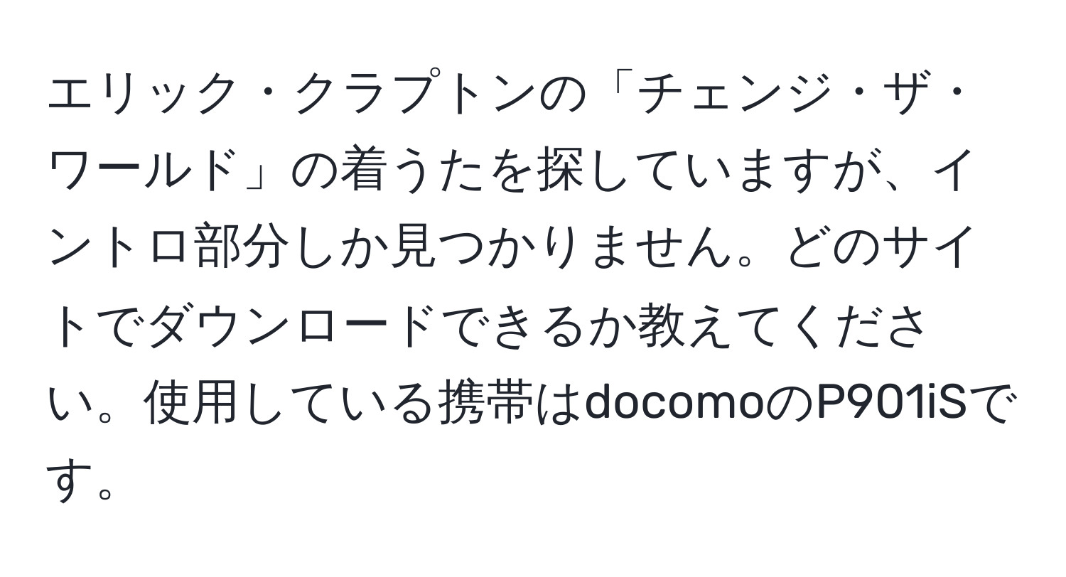 エリック・クラプトンの「チェンジ・ザ・ワールド」の着うたを探していますが、イントロ部分しか見つかりません。どのサイトでダウンロードできるか教えてください。使用している携帯はdocomoのP901iSです。