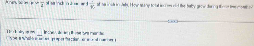 A new baby grew frac 4 of an inch in June and  3/16  of an inch in July. How many total inches did the baby grow during these two months? 
The baby grew □ inches during these two months. 
(Type a whole number, proper fraction, or mixed number.)