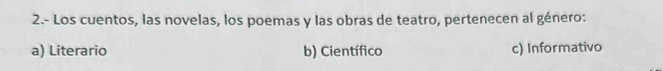 2.- Los cuentos, las novelas, los poemas y las obras de teatro, pertenecen al género:
a) Literario b) Científico c) Informativo