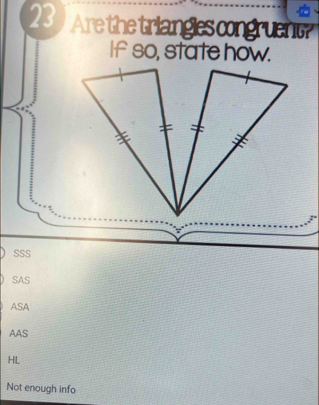 Are the triangles congruent?
If so, state how.
SSS
SAS
ASA
AAS
HL
Not enough info