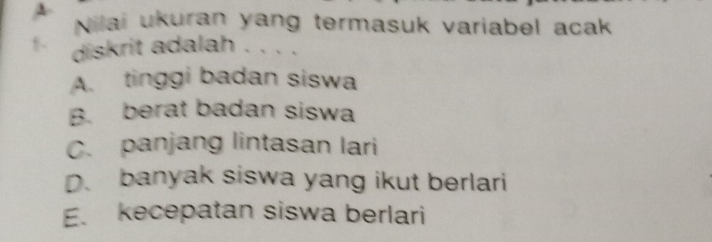 Nilai ukuran yang termasuk variabel acak
diskrit adalah . . . .
A. tinggi badan siswa
B. berat badan siswa
C. panjang lintasan lari
D. banyak siswa yang ikut berlari
E. kecepatan siswa berlari