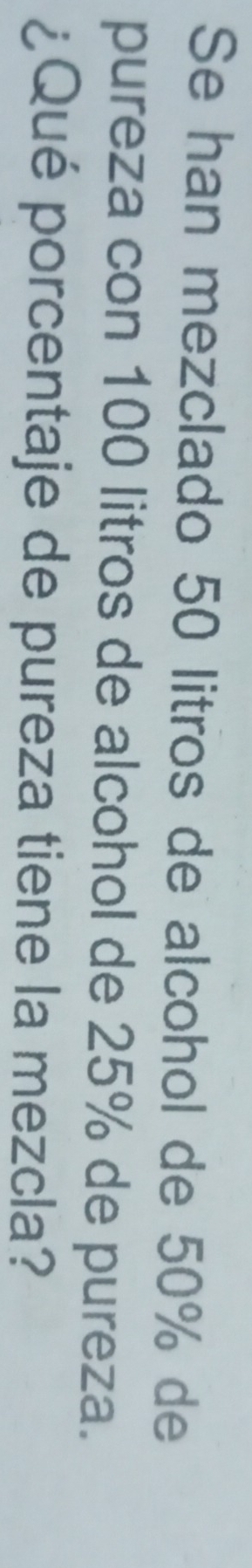 Se han mezclado 50 litros de alcohol de 50% de 
pureza con 100 litros de alcohol de 25% de pureza. 
¿Qué porcentaje de pureza tiene la mezcla?
