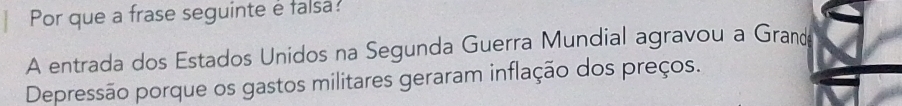 Por que a frase seguinte e falsa? 
A entrada dos Estados Unidos na Segunda Guerra Mundial agravou a Grand 
Depressão porque os gastos militares geraram inflação dos preços.