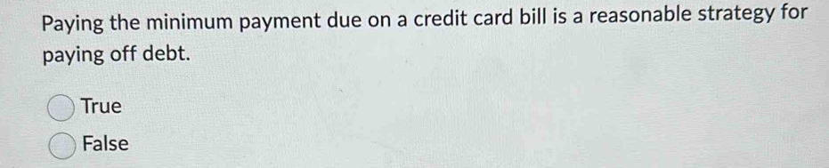 Paying the minimum payment due on a credit card bill is a reasonable strategy for
paying off debt.
True
False