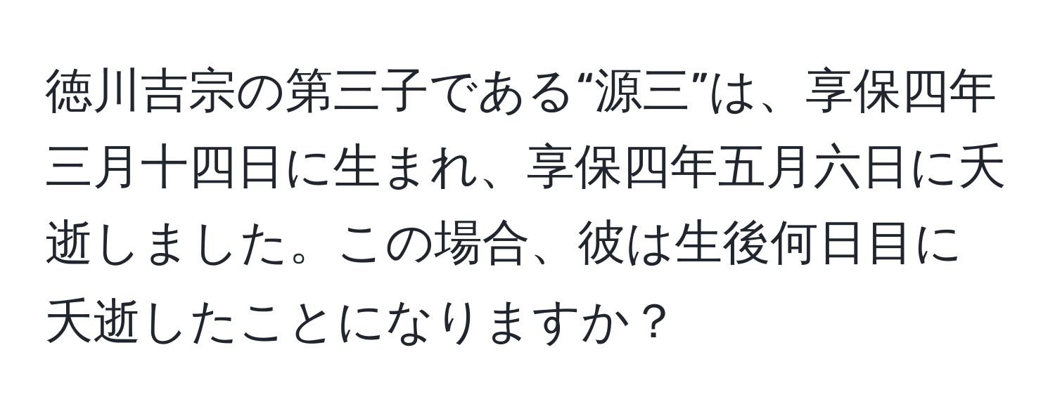 徳川吉宗の第三子である“源三”は、享保四年三月十四日に生まれ、享保四年五月六日に夭逝しました。この場合、彼は生後何日目に夭逝したことになりますか？