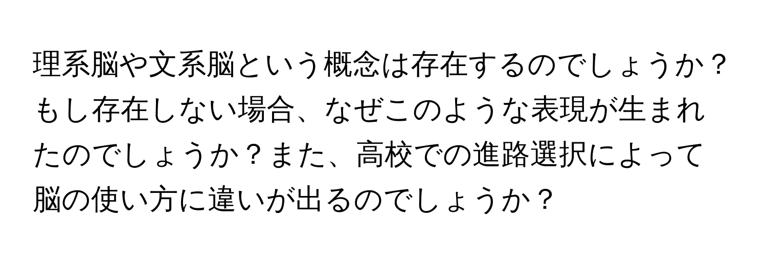 理系脳や文系脳という概念は存在するのでしょうか？もし存在しない場合、なぜこのような表現が生まれたのでしょうか？また、高校での進路選択によって脳の使い方に違いが出るのでしょうか？