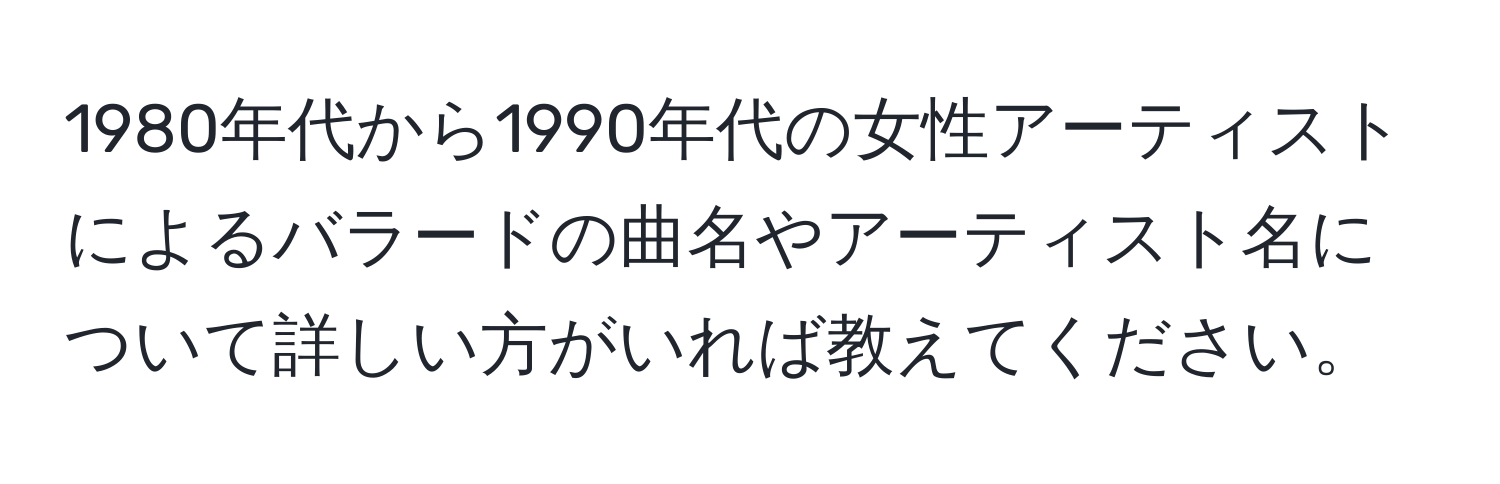 1980年代から1990年代の女性アーティストによるバラードの曲名やアーティスト名について詳しい方がいれば教えてください。