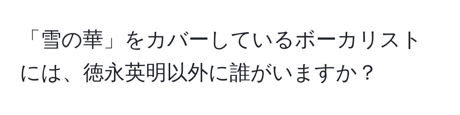 「雪の華」をカバーしているボーカリストには、徳永英明以外に誰がいますか？