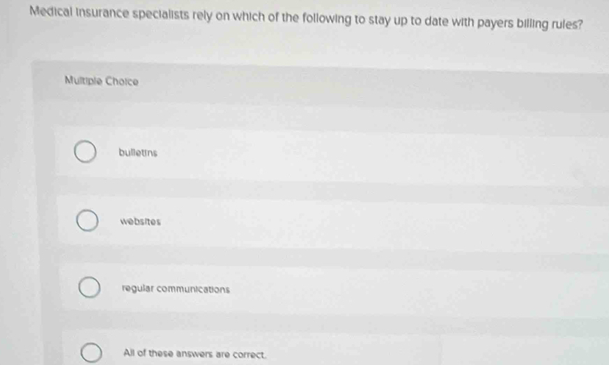 Medical insurance specialists rely on which of the following to stay up to date with payers billing rules?
Multiple Choice
bulletins
websites
regular communications
All of these answers are correct.