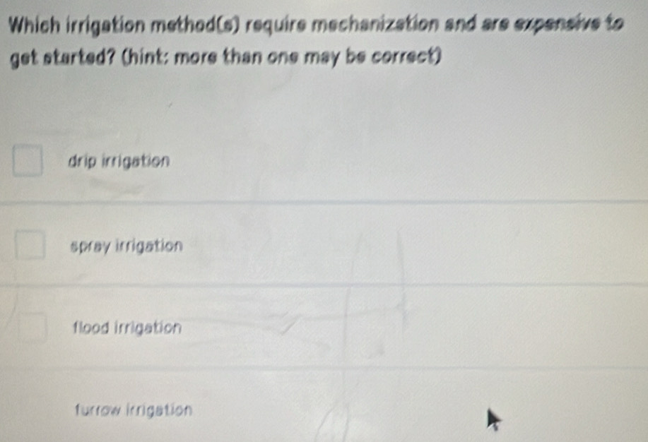 Which irrigation method(s) require mechanization and are expensive to
get started? (hint: more than one may be correct)
drip irrigation
spray irrigation
flood irrigation
furrow irrigation