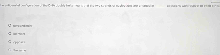 he antiparallel configuration of the DNA double helix means that the two strands of nucleotides are oriented in_ directions with respect to each other
perpendicular
Identical
opposite
the same