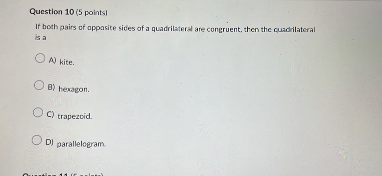 If both pairs of opposite sides of a quadrilateral are congruent, then the quadrilateral
is a
A) kite.
B) hexagon.
C) trapezoid.
D) parallelogram.