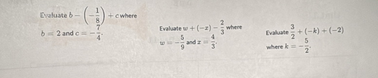 Evaluate b-(- 1/8 )+c where 
Evaluate w+(-x)- 2/3  where
b=2 and c=- 7/4 . Evaluate  3/2 +(-k)+(-2)
w=- 5/9  and x= 4/3 . where k=- 5/2 .