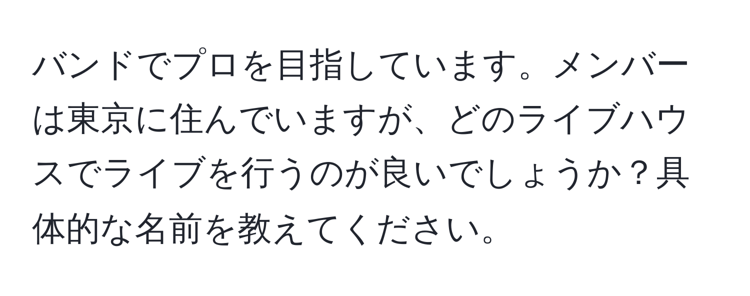 バンドでプロを目指しています。メンバーは東京に住んでいますが、どのライブハウスでライブを行うのが良いでしょうか？具体的な名前を教えてください。