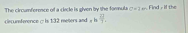 The circumference of a circle is given by the formula C=2π r. Find if the 
circumference α is 132 meters and is  22/7 .