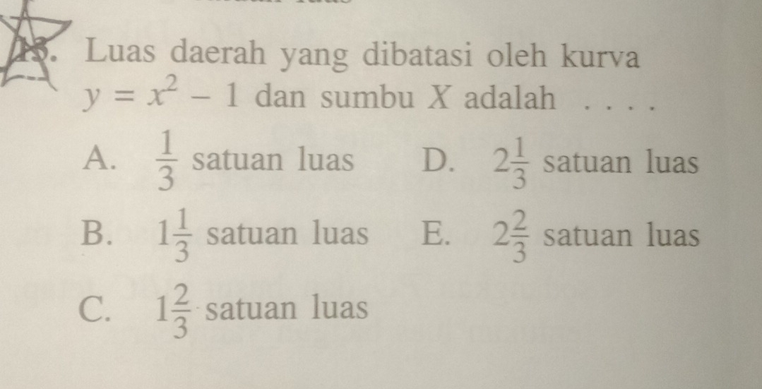 Luas daerah yang dibatasi oleh kurva
y=x^2-1 dan sumbu X adalah
A.  1/3  satuan luas D. 2 1/3  satuan luas
B. 1 1/3  satuan luas E. 2 2/3  satuan luas
C. 1 2/3  satuan luas