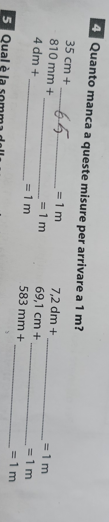 Quanto manca a queste misure per arrivare a 1 m?
35 cm + _  =1m
810 mm +
7,2dm+
4dm+
_ =1m
_
69,1cm+
_
=1m
_ =1m
=1m
583mm+
_ =1m
5 ª Qual è la somma