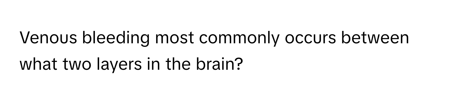 Venous bleeding most commonly occurs between what two layers in the brain?