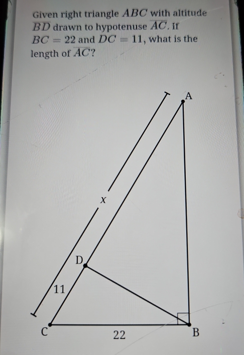 Given right triangle ABC with altitude
BD drawn to hypotenuse overline AC. If
BC=22 and DC=11 , what is the 
length of overline AC ?