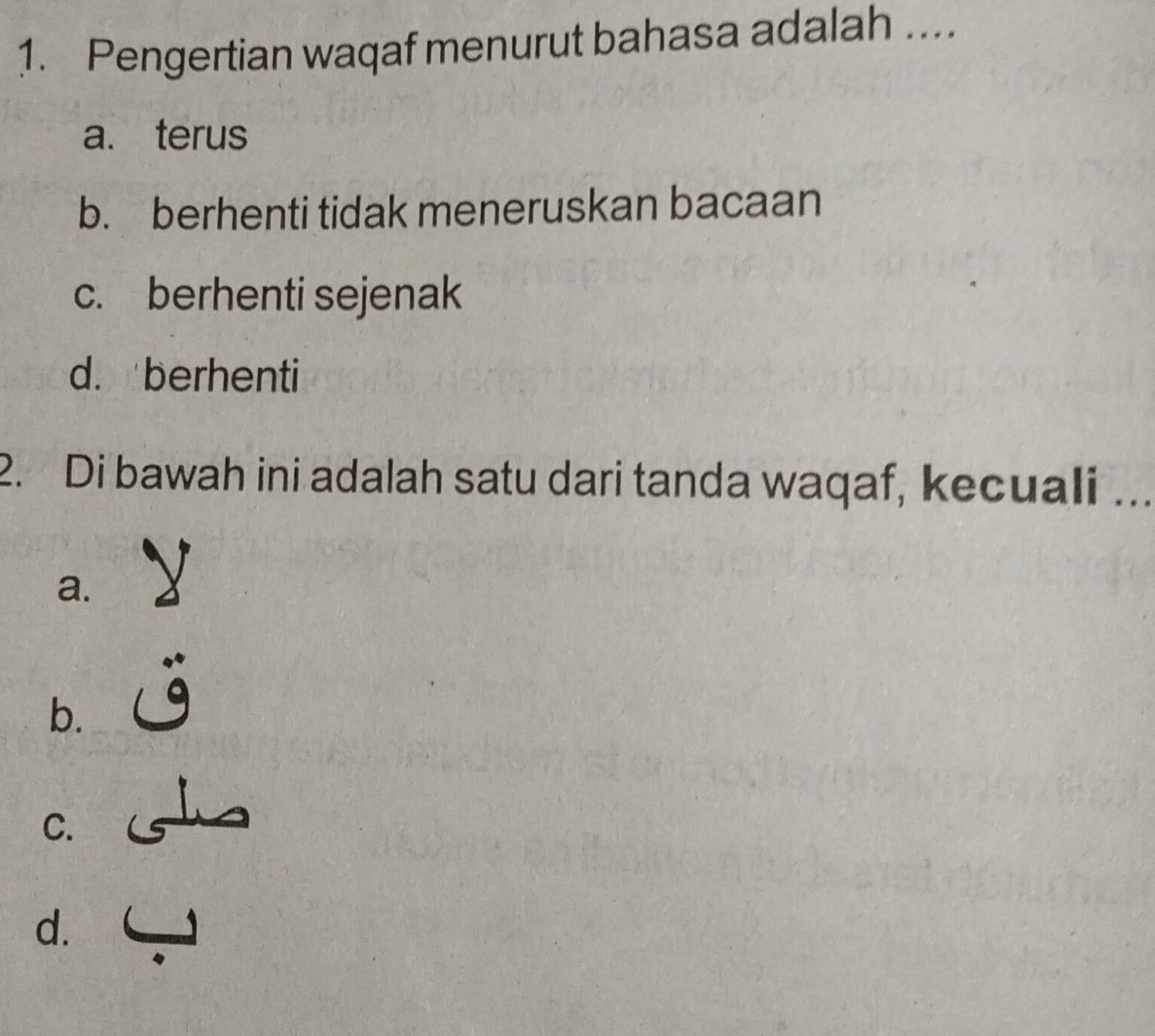 Pengertian waqaf menurut bahasa adalah ....
a. terus
b. berhenti tidak meneruskan bacaan
c. berhenti sejenak
d. berhenti
2. Di bawah ini adalah satu dari tanda waqaf, kecuali ..
a.
b.
c. s
d. 6